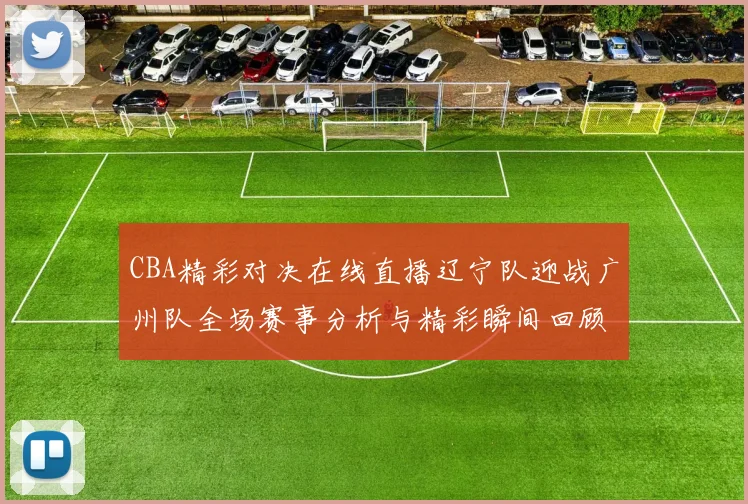 CBA精彩对决在线直播辽宁队迎战广州队全场赛事分析与精彩瞬间回顾