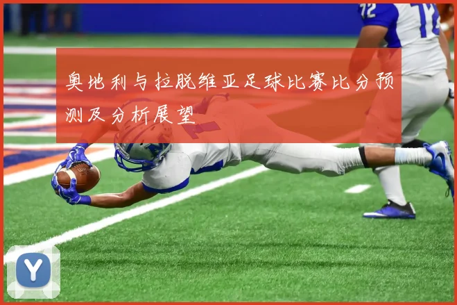 奥地利与拉脱维亚足球比赛比分预测及分析展望