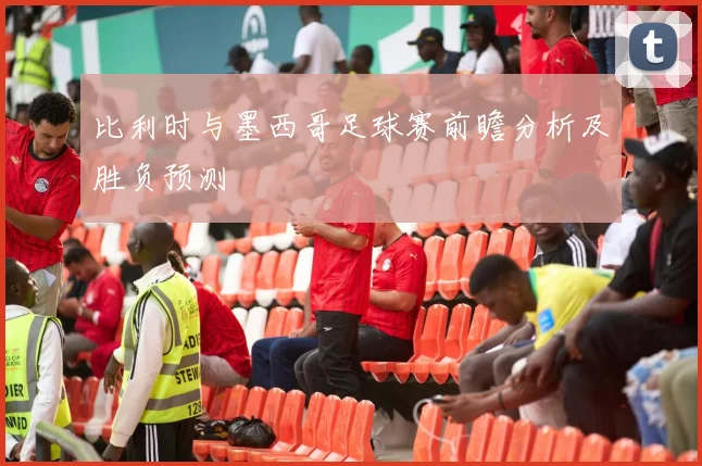 比利时与墨西哥足球赛前瞻分析及胜负预测