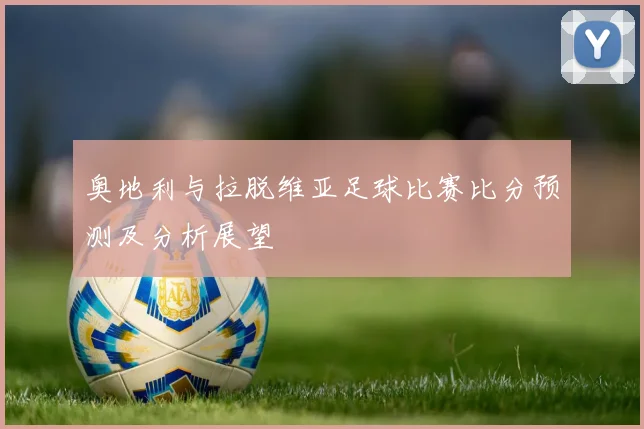 奥地利与拉脱维亚足球比赛比分预测及分析展望