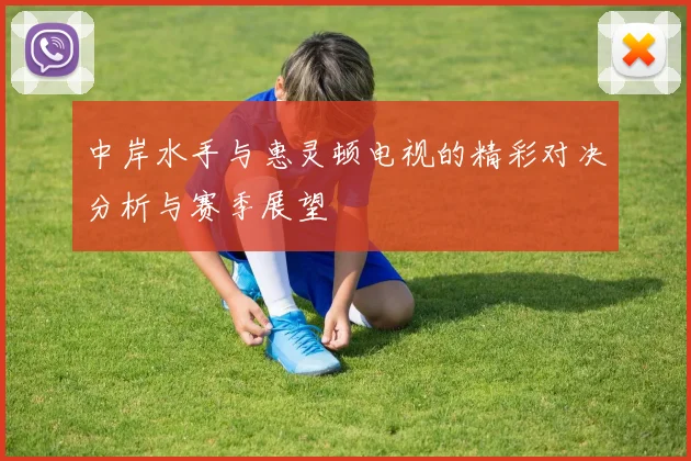中岸水手与惠灵顿电视的精彩对决分析与赛季展望