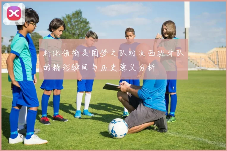 科比领衔美国梦之队对决西班牙队的精彩瞬间与历史意义分析