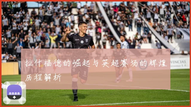 拉什福德的崛起与英超赛场的辉煌历程解析
