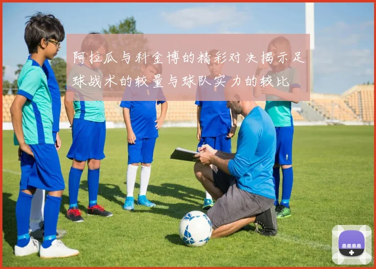 阿拉瓜与科金博的精彩对决揭示足球战术的较量与球队实力的较比