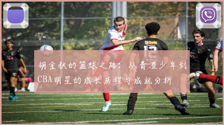 胡金秋的篮球之路：从青涩少年到CBA明星的成长历程与成就分析