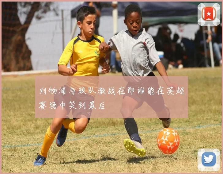 利物浦与狼队激战在即谁能在英超赛场中笑到最后
