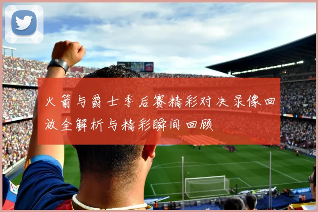 火箭与爵士季后赛精彩对决录像回放全解析与精彩瞬间回顾