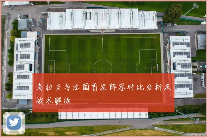 乌拉圭与法国首发阵容对比分析及战术解读