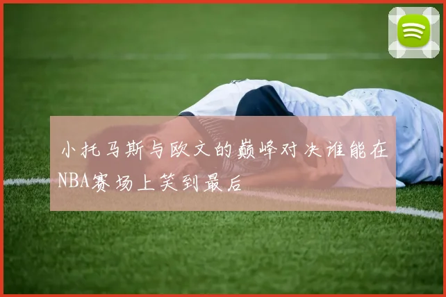 小托马斯与欧文的巅峰对决谁能在NBA赛场上笑到最后