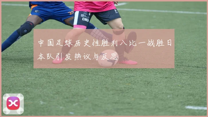 中国足球历史性胜利八比一战胜日本队引发热议与反思