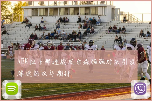 AEK拉卡那迎战皮尔森强强对决引发球迷热议与期待