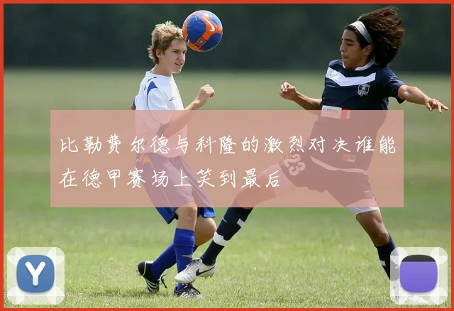比勒费尔德与科隆的激烈对决谁能在德甲赛场上笑到最后